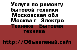 Услуги по ремонту бытовой техники. - Московская обл., Москва г. Электро-Техника » Бытовая техника   